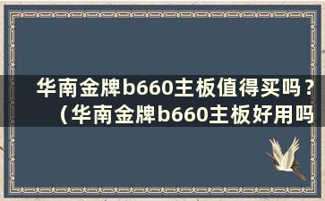 华南金牌b660主板值得买吗？ （华南金牌b660主板好用吗？）